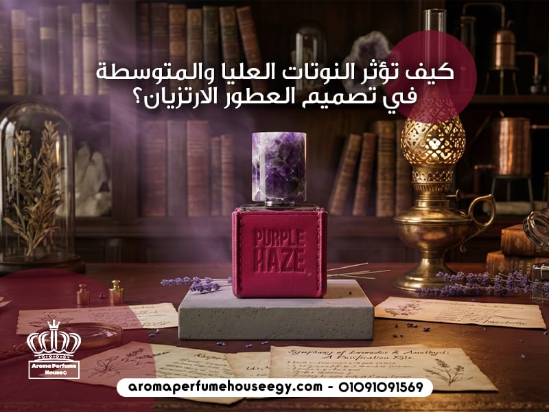 كيف تؤثر النوتات العليا والمتوسطة في تصميم العطور الارتزيان؟